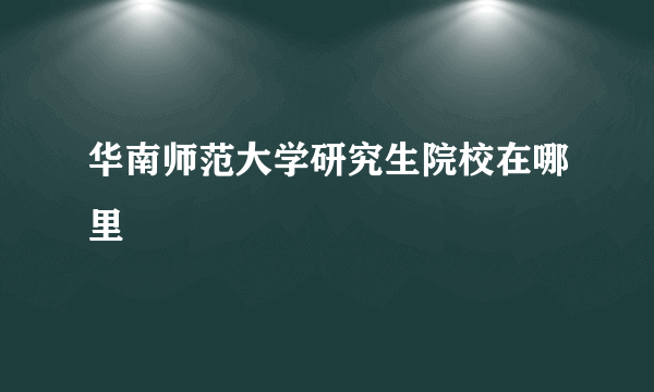 华南师范大学研究生院校在哪里