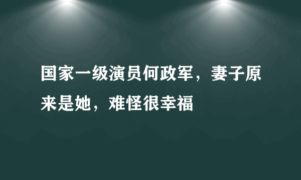 国家一级演员何政军，妻子原来是她，难怪很幸福