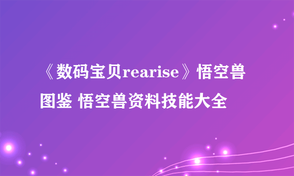 《数码宝贝rearise》悟空兽图鉴 悟空兽资料技能大全