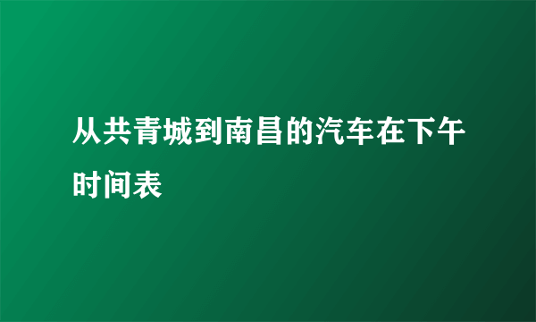 从共青城到南昌的汽车在下午时间表