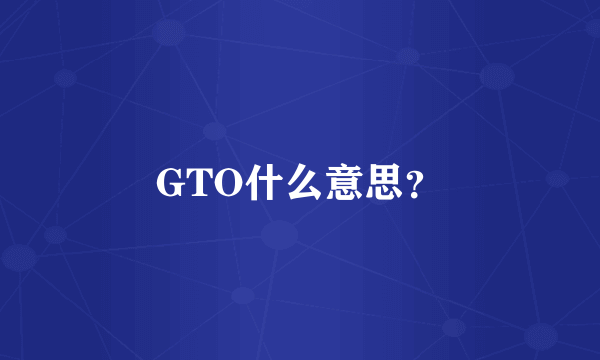 GTO什么意思？