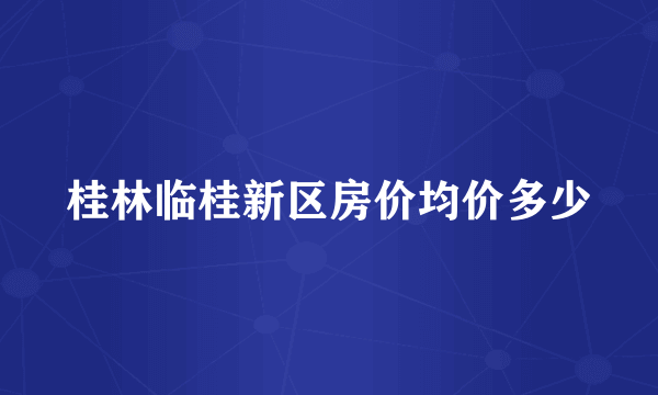 桂林临桂新区房价均价多少