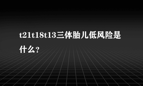 t21t18t13三体胎儿低风险是什么？