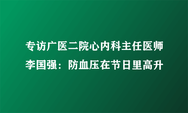 专访广医二院心内科主任医师李国强：防血压在节日里高升