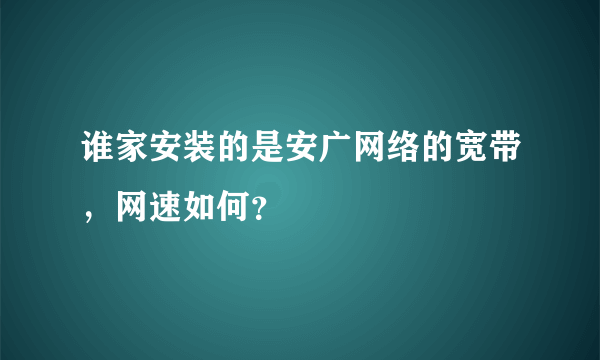 谁家安装的是安广网络的宽带，网速如何？