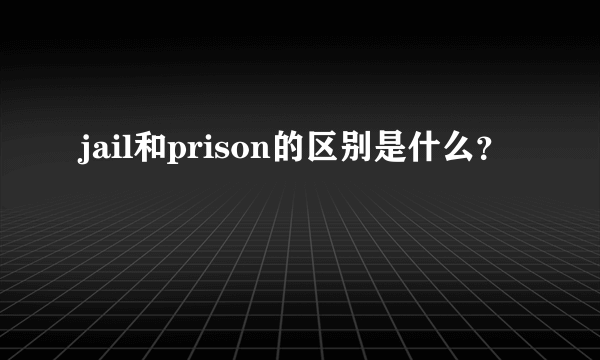 jail和prison的区别是什么？