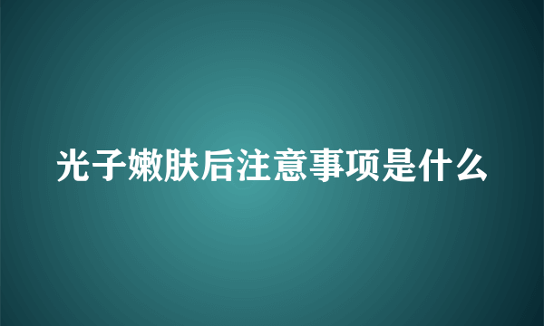 光子嫩肤后注意事项是什么