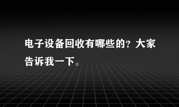 电子设备回收有哪些的？大家告诉我一下。