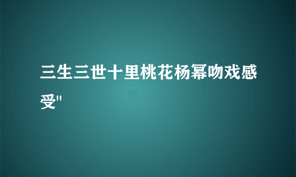 三生三世十里桃花杨幂吻戏感受