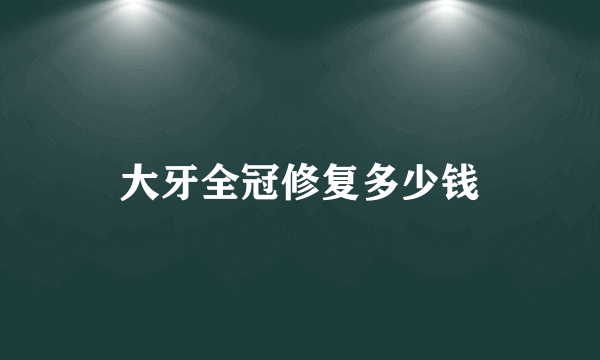 大牙全冠修复多少钱