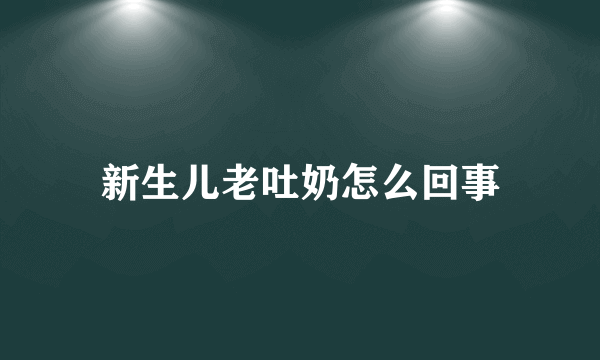 新生儿老吐奶怎么回事