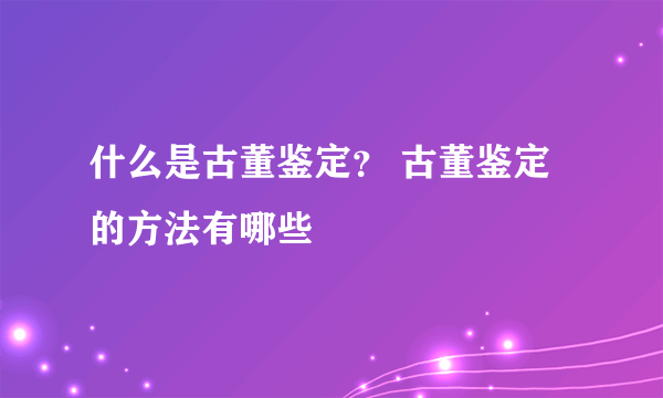 什么是古董鉴定？ 古董鉴定的方法有哪些