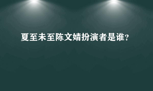 夏至未至陈文婧扮演者是谁？