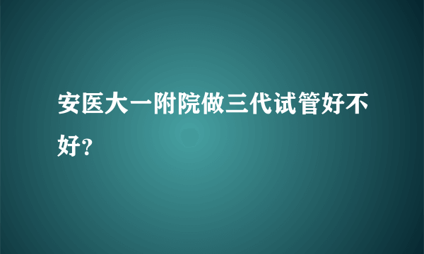 安医大一附院做三代试管好不好？