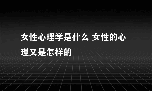 女性心理学是什么 女性的心理又是怎样的