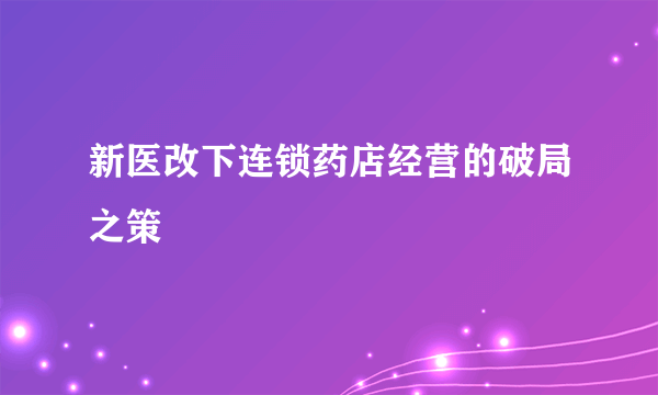 新医改下连锁药店经营的破局之策