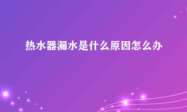 热水器漏水是什么原因怎么办