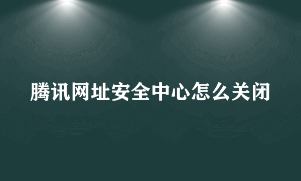 腾讯网址安全中心怎么关闭