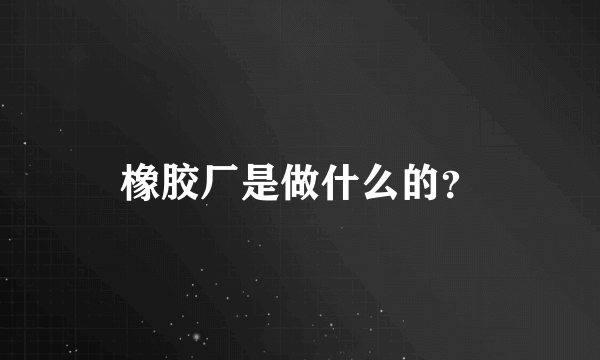 橡胶厂是做什么的？