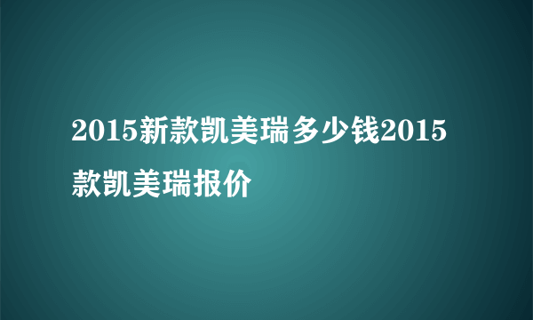 2015新款凯美瑞多少钱2015款凯美瑞报价