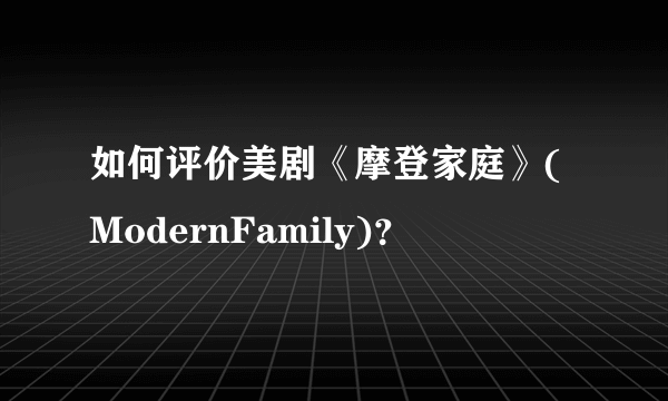 如何评价美剧《摩登家庭》(ModernFamily)？