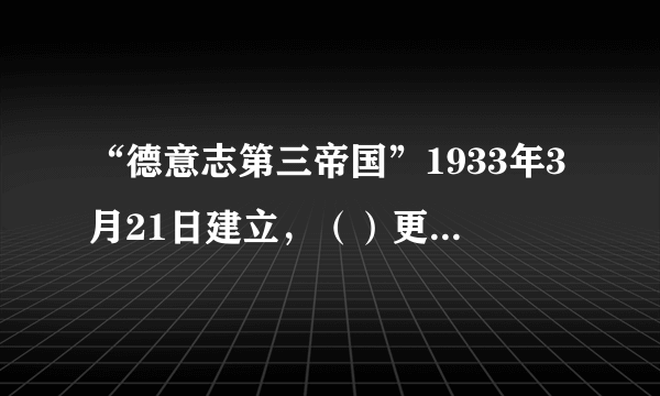 “德意志第三帝国”1933年3月21日建立，（）更名为“大德意志帝国”。