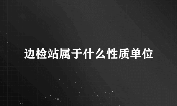 边检站属于什么性质单位