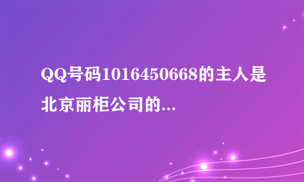 QQ号码1016450668的主人是北京丽柜公司的人吗？大家有加过她吗？？