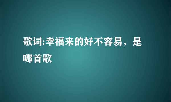 歌词:幸福来的好不容易，是哪首歌