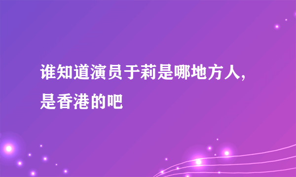 谁知道演员于莉是哪地方人,是香港的吧