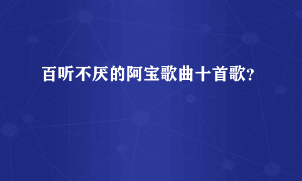 百听不厌的阿宝歌曲十首歌？