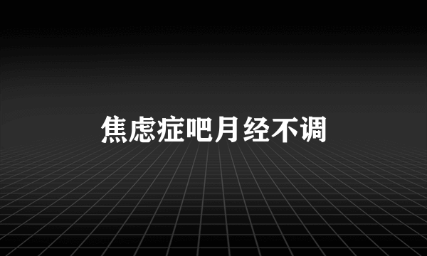 焦虑症吧月经不调