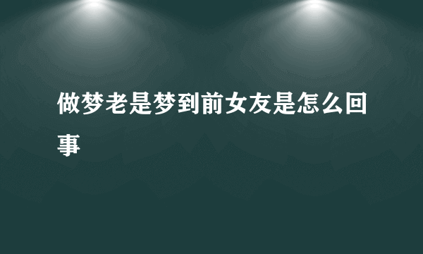 做梦老是梦到前女友是怎么回事