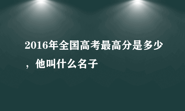 2016年全国高考最高分是多少，他叫什么名子