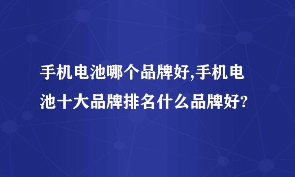 手机电池哪个品牌好,手机电池十大品牌排名什么品牌好?