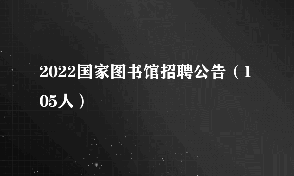 2022国家图书馆招聘公告（105人）