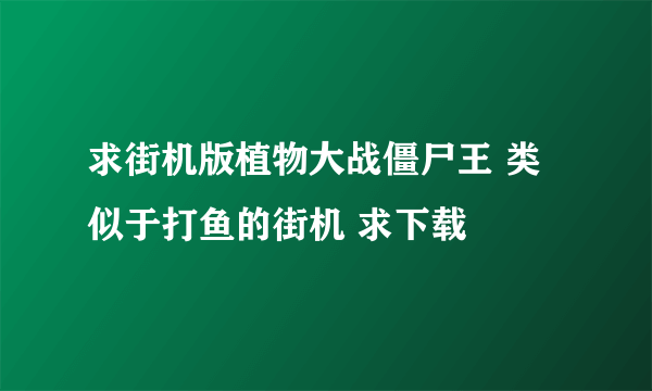 求街机版植物大战僵尸王 类似于打鱼的街机 求下载