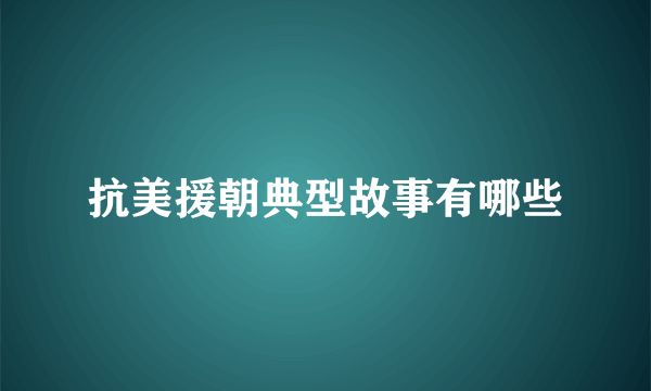 抗美援朝典型故事有哪些