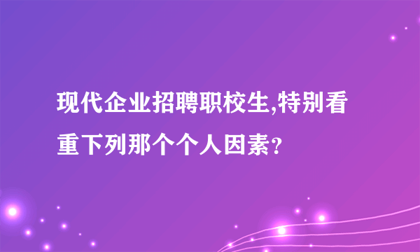 现代企业招聘职校生,特别看重下列那个个人因素？