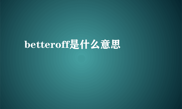 betteroff是什么意思