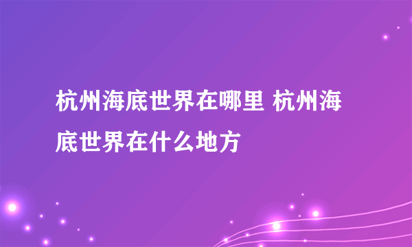 杭州海底世界在哪里 杭州海底世界在什么地方