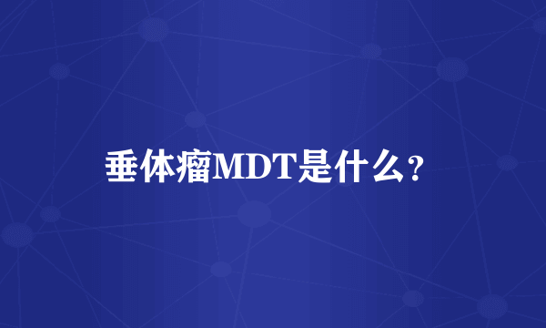 垂体瘤MDT是什么？