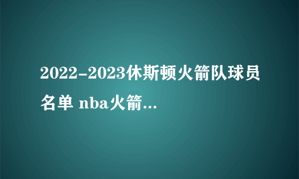 2022-2023休斯顿火箭队球员名单 nba火箭队阵容一览2023