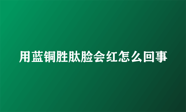 用蓝铜胜肽脸会红怎么回事