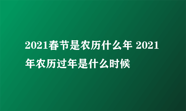 2021春节是农历什么年 2021年农历过年是什么时候