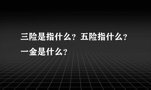 三险是指什么？五险指什么？一金是什么？