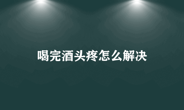 喝完酒头疼怎么解决