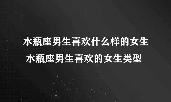 水瓶座男生喜欢什么样的女生 水瓶座男生喜欢的女生类型