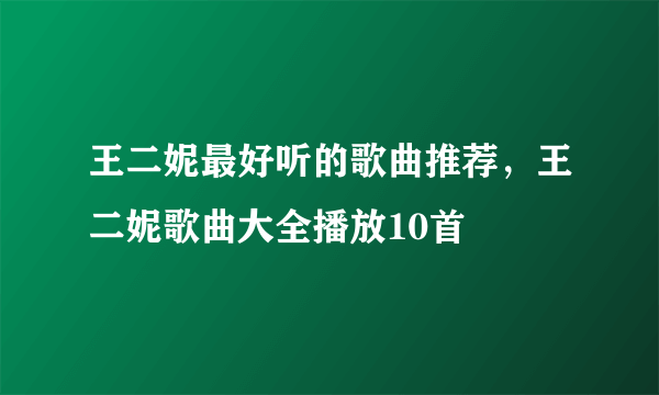 王二妮最好听的歌曲推荐，王二妮歌曲大全播放10首