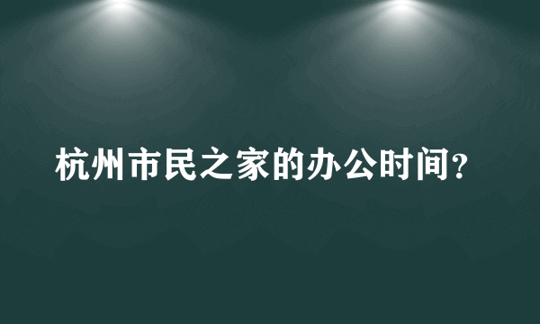 杭州市民之家的办公时间？